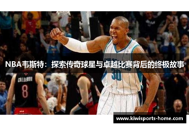 NBA韦斯特：探索传奇球星与卓越比赛背后的终极故事