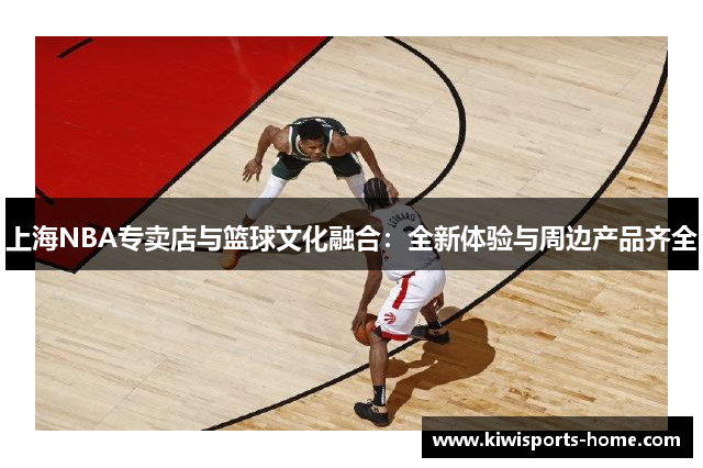 上海NBA专卖店与篮球文化融合：全新体验与周边产品齐全