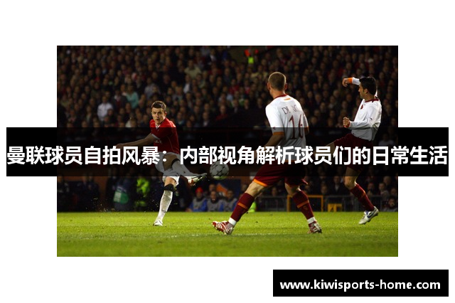 曼联球员自拍风暴：内部视角解析球员们的日常生活