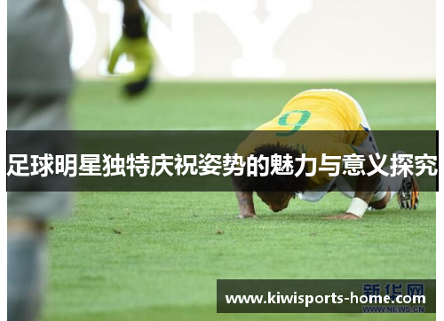 足球明星独特庆祝姿势的魅力与意义探究