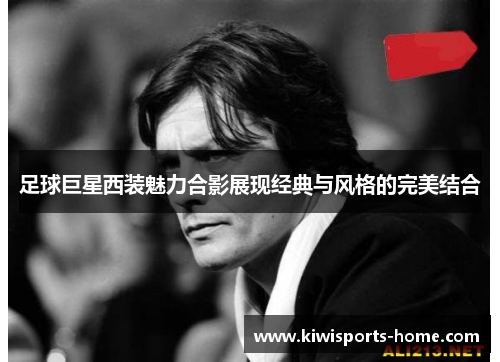 足球巨星西装魅力合影展现经典与风格的完美结合