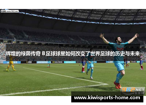 辉煌的绿茵传奇 B足球球星如何改变了世界足球的历史与未来