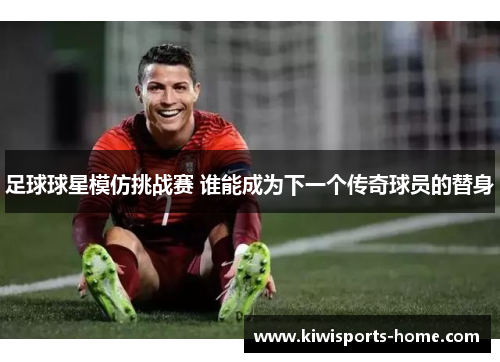 足球球星模仿挑战赛 谁能成为下一个传奇球员的替身