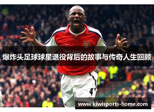 爆炸头足球球星退役背后的故事与传奇人生回顾