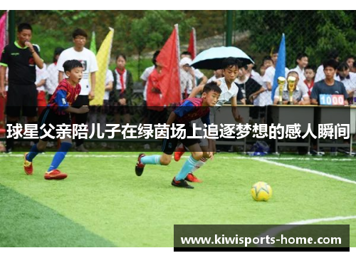 球星父亲陪儿子在绿茵场上追逐梦想的感人瞬间
