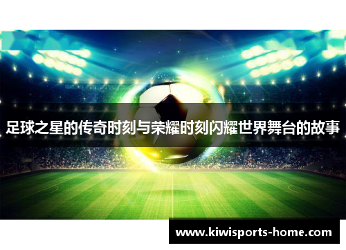 足球之星的传奇时刻与荣耀时刻闪耀世界舞台的故事