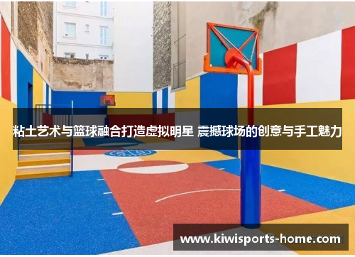 粘土艺术与篮球融合打造虚拟明星 震撼球场的创意与手工魅力