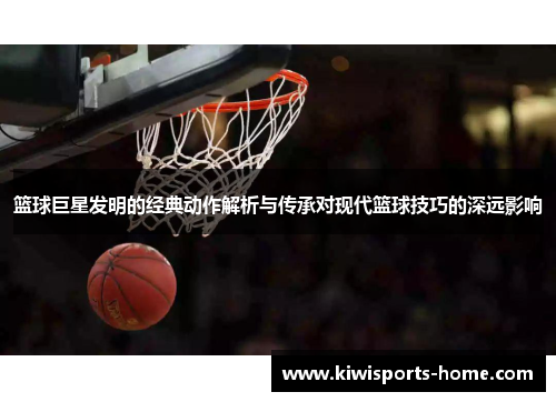 篮球巨星发明的经典动作解析与传承对现代篮球技巧的深远影响
