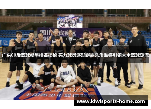 广东00后篮球新星排名揭秘 实力球员逐渐崭露头角谁将引领未来篮球潮流