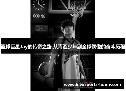 篮球巨星Jay的传奇之路 从青涩少年到全球偶像的奋斗历程