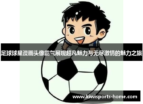 足球球星漫画头像霸气展现超凡魅力与无尽激情的魅力之旅