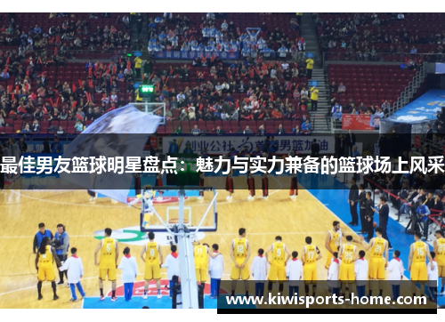 最佳男友篮球明星盘点：魅力与实力兼备的篮球场上风采