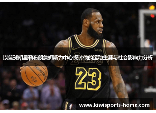 以篮球明星勒布朗詹姆斯为中心探讨他的运动生涯与社会影响力分析
